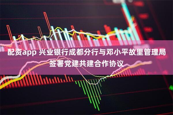 配资app 兴业银行成都分行与邓小平故里管理局签署党建共建合作协议