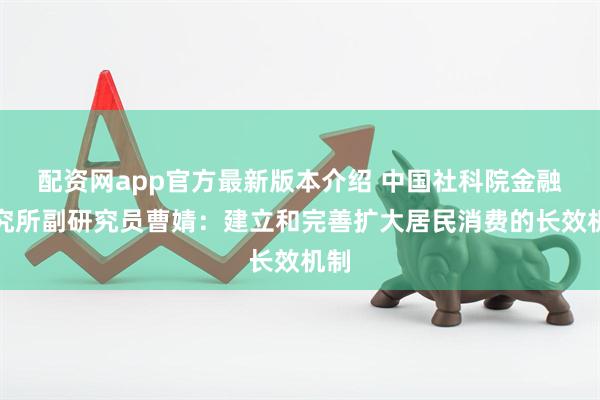 配资网app官方最新版本介绍 中国社科院金融研究所副研究员曹婧：建立和完善扩大居民消费的长效机制