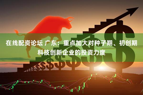 在线配资论坛 广东：重点加大对种子期、初创期科技创新企业的投资力度
