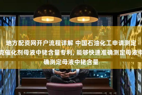 地方配资网开户流程详解 中国石油化工申请测定废铑派克催化剂母液中铑含量专利, 能够快速准确测定母液中铑含量