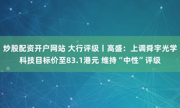 炒股配资开户网站 大行评级丨高盛：上调舜宇光学科技目标价至83.1港元 维持“中性”评级