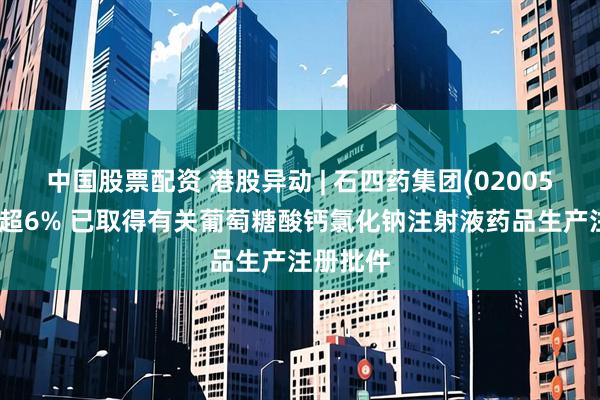 中国股票配资 港股异动 | 石四药集团(02005)午前涨超6% 已取得有关葡萄糖酸钙氯化钠注射液药品生产注册批件