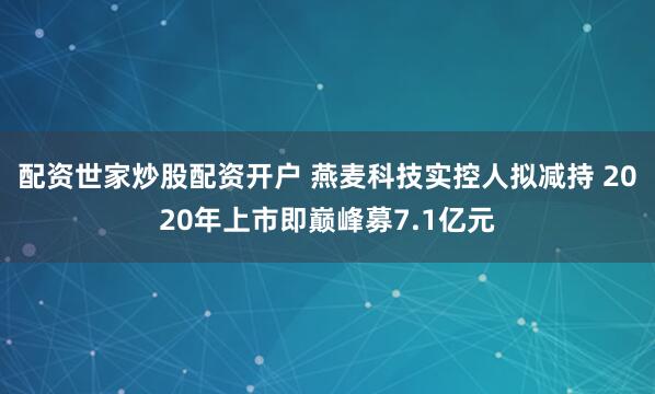 配资世家炒股配资开户 燕麦科技实控人拟减持 2020年上市即巅峰募7.1亿元