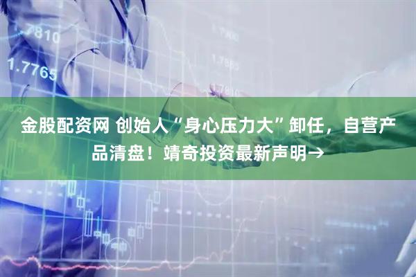 金股配资网 创始人“身心压力大”卸任，自营产品清盘！靖奇投资最新声明→