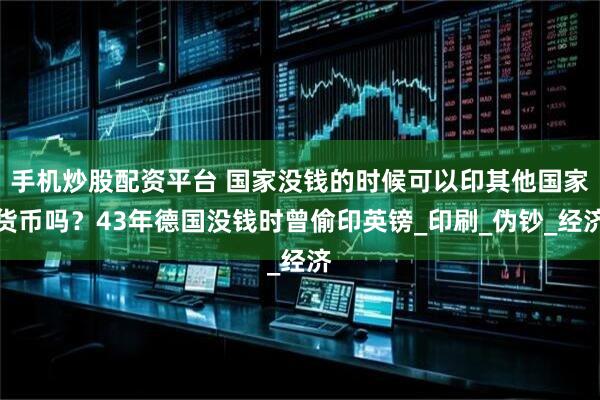 手机炒股配资平台 国家没钱的时候可以印其他国家货币吗？43年德国没钱时曾偷印英镑_印刷_伪钞_经济