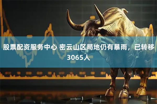 股票配资服务中心 密云山区局地仍有暴雨，已转移3065人