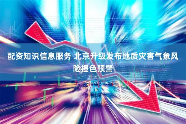 配资知识信息服务 北京升级发布地质灾害气象风险橙色预警