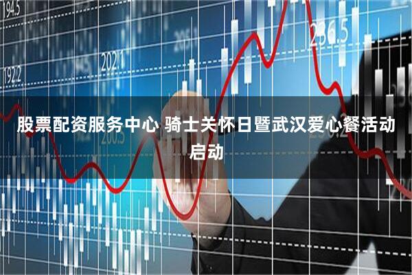 股票配资服务中心 骑士关怀日暨武汉爱心餐活动启动