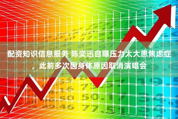 配资知识信息服务 陈奕迅自曝压力太大患焦虑症，此前多次因身体原因取消演唱会