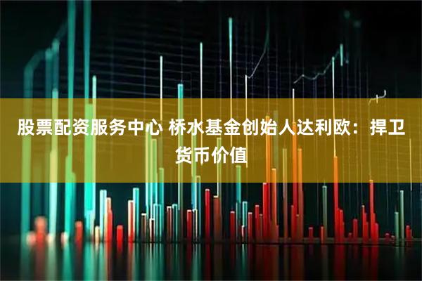 股票配资服务中心 桥水基金创始人达利欧：捍卫货币价值