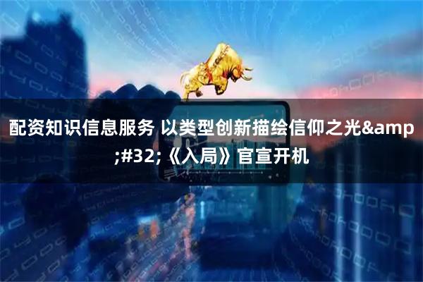 配资知识信息服务 以类型创新描绘信仰之光 《入局》官宣开机
