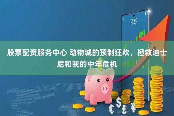 股票配资服务中心 动物城的预制狂欢，拯救迪士尼和我的中年危机