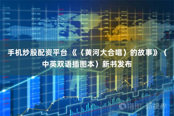 手机炒股配资平台 《〈黄河大合唱〉的故事》（中英双语插图本）新书发布